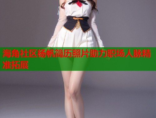 海角社区杨帆简历照片助力职场人脉精准拓展  第2张