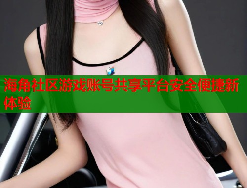 海角社区游戏账号共享平台安全便捷新体验