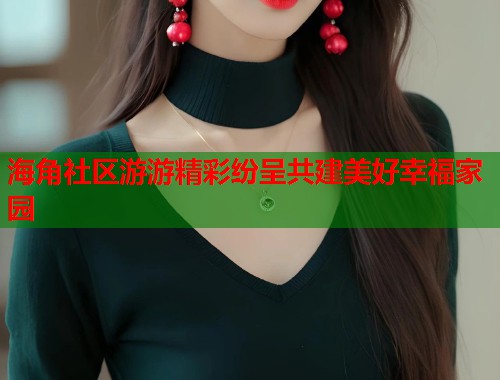 海角社区游游精彩纷呈共建美好幸福家园