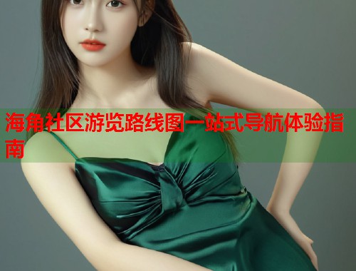 海角社区游览路线图一站式导航体验指南