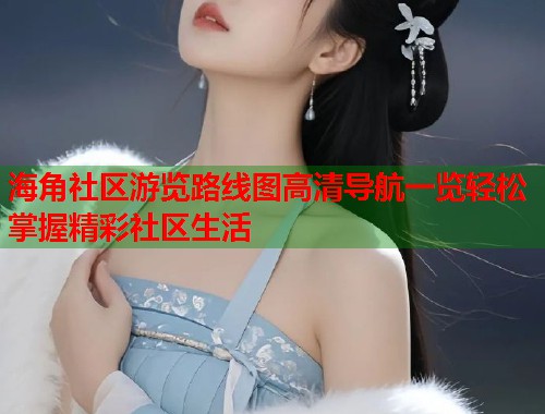 海角社区游览路线图高清导航一览轻松掌握精彩社区生活  第2张
