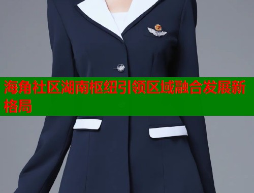 海角社区湖南枢纽引领区域融合发展新格局