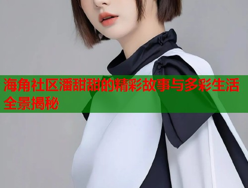 海角社区潘甜甜的精彩故事与多彩生活全景揭秘