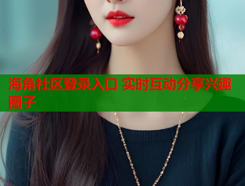 海角社区登录入口 实时互动分享兴趣圈子