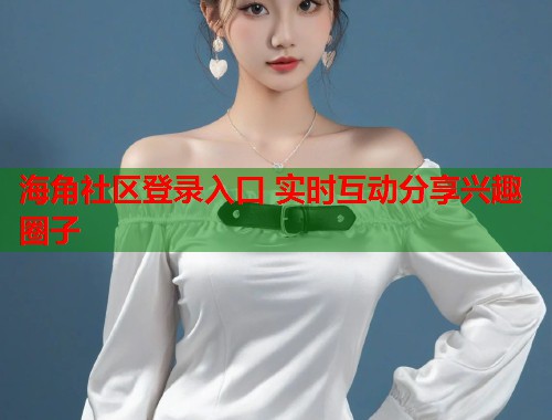 海角社区登录入口 实时互动分享兴趣圈子  第2张