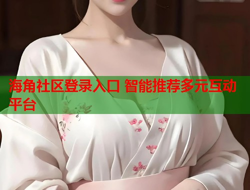 海角社区登录入口 智能推荐多元互动平台