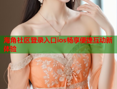 海角社区登录入口ios畅享便捷互动新体验