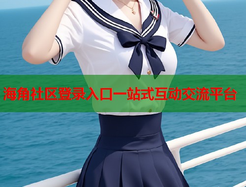 海角社区登录入口一站式互动交流平台