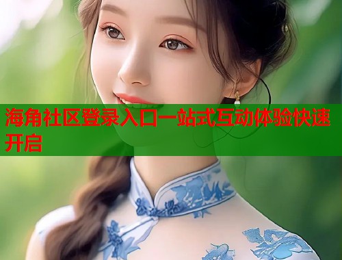 海角社区登录入口一站式互动体验快速开启
