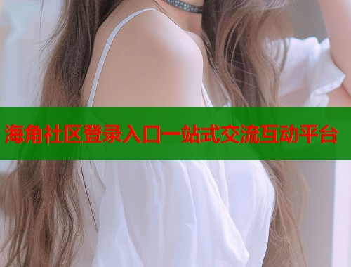 海角社区登录入口一站式交流互动平台