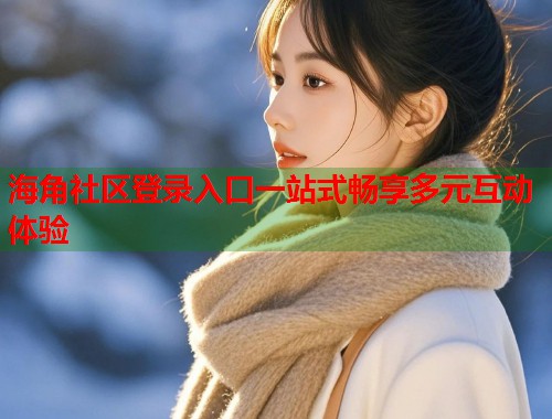 海角社区登录入口一站式畅享多元互动体验