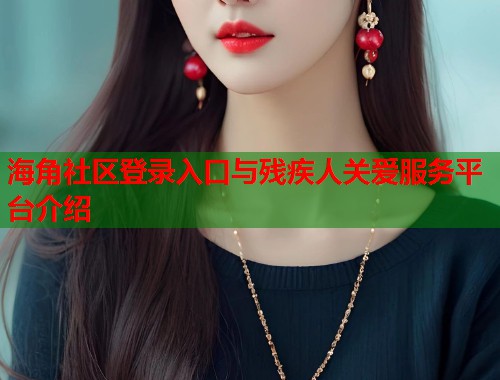 海角社区登录入口与残疾人关爱服务平台介绍