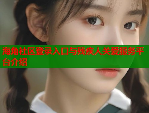 海角社区登录入口与残疾人关爱服务平台介绍  第2张
