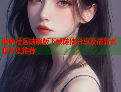 海角社区破解版下载链接分享及最新资源合集推荐