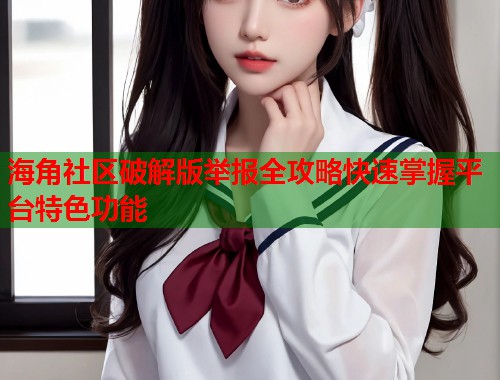 海角社区破解版举报全攻略快速掌握平台特色功能