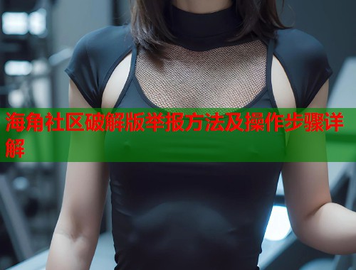 海角社区破解版举报方法及操作步骤详解
