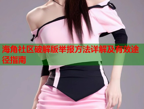 海角社区破解版举报方法详解及有效途径指南