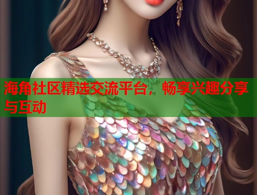 海角社区精选交流平台，畅享兴趣分享与互动