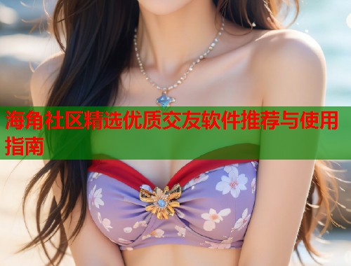 海角社区精选优质交友软件推荐与使用指南