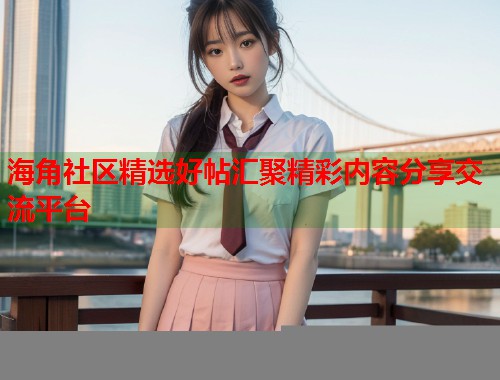 海角社区精选好帖汇聚精彩内容分享交流平台  第2张