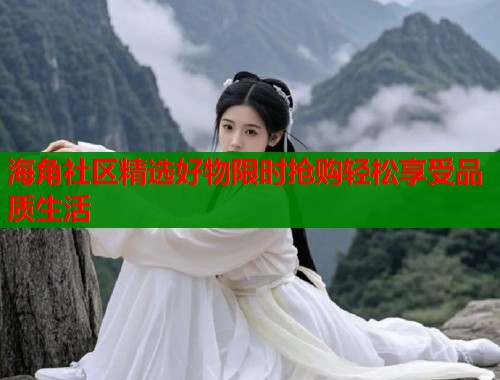 海角社区精选好物限时抢购轻松享受品质生活