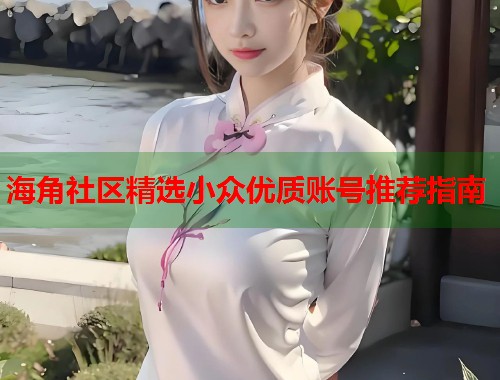海角社区精选小众优质账号推荐指南