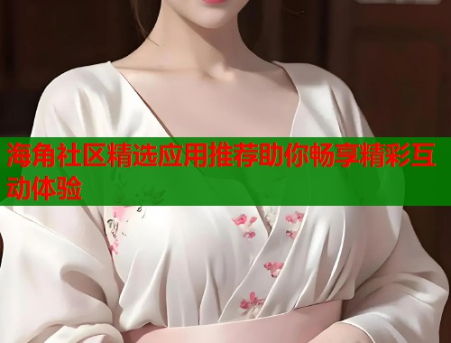海角社区精选应用推荐助你畅享精彩互动体验
