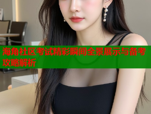 海角社区考试精彩瞬间全景展示与备考攻略解析  第1张