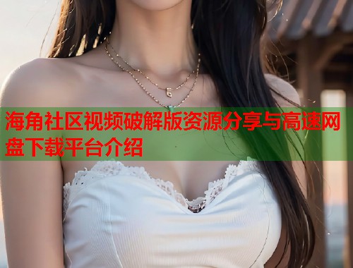 海角社区视频破解版资源分享与高速网盘下载平台介绍  第1张