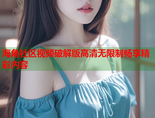 海角社区视频破解版高清无限制畅享精彩内容  第1张
