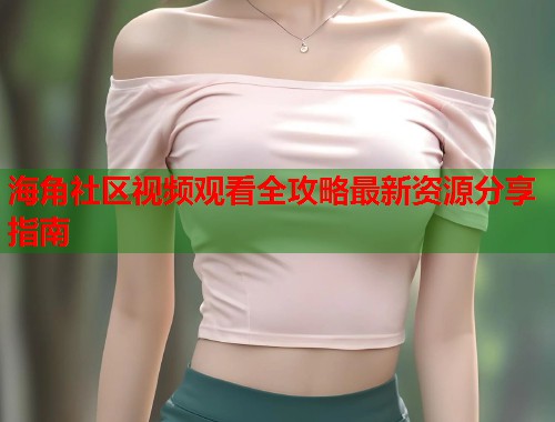 海角社区视频观看全攻略最新资源分享指南  第1张