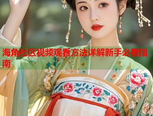 海角社区视频观看方法详解新手必看指南  第1张