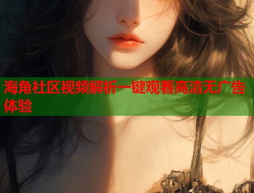 海角社区视频解析一键观看高清无广告体验  第1张