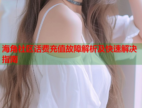海角社区话费充值故障解析及快速解决指南  第1张