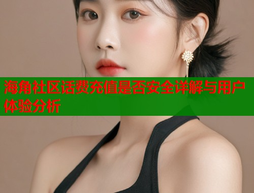 海角社区话费充值是否安全详解与用户体验分析  第2张