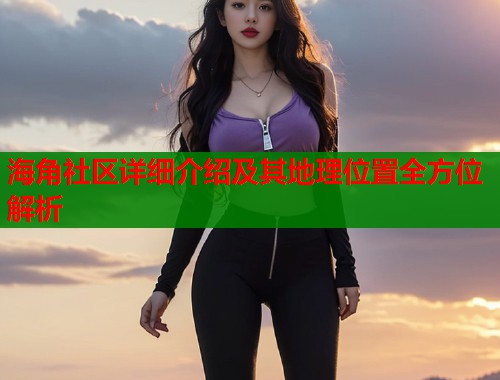 海角社区详细介绍及其地理位置全方位解析  第1张