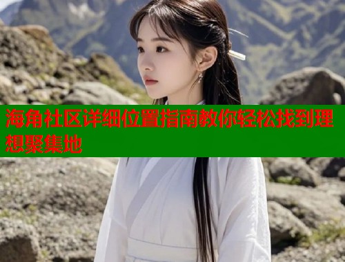 海角社区详细位置指南教你轻松找到理想聚集地  第1张