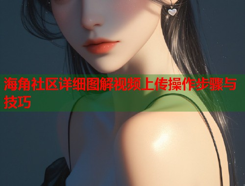 海角社区详细图解视频上传操作步骤与技巧  第1张