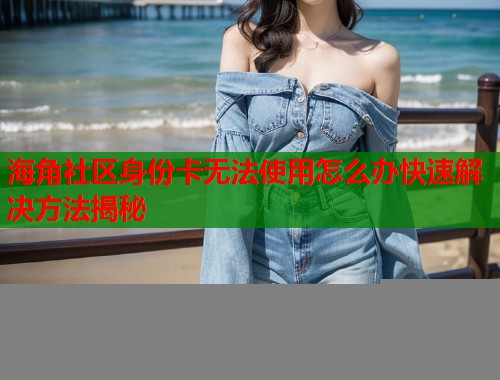 海角社区身份卡无法使用怎么办快速解决方法揭秘  第1张