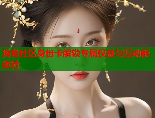 海角社区身份卡解锁专属权益与互动新体验  第1张