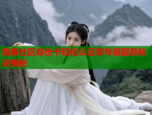 海角社区身份卡轻松认证享专属服务秘诀揭秘  第2张