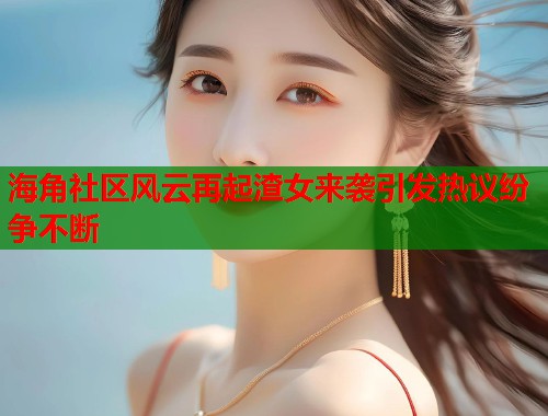 海角社区风云再起渣女来袭引发热议纷争不断  第1张
