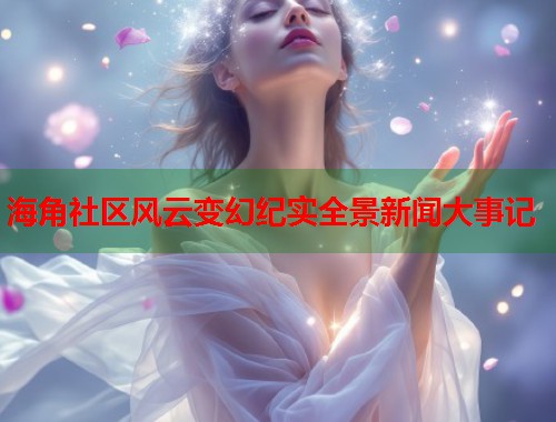 海角社区风云变幻纪实全景新闻大事记  第1张