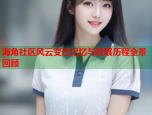 海角社区风云变迁记忆与发展历程全景回顾  第1张