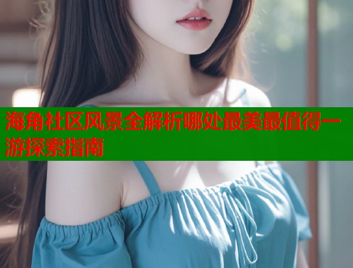 海角社区风景全解析哪处最美最值得一游探索指南  第1张