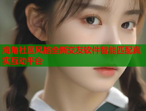 海角社区风格全新交友软件智能匹配真实互动平台  第1张