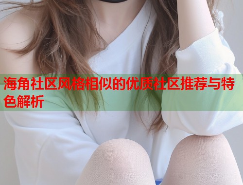 海角社区风格相似的优质社区推荐与特色解析  第1张