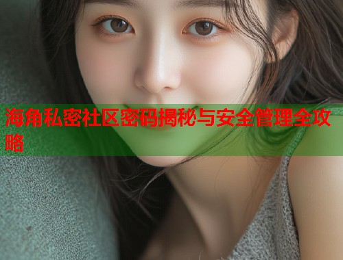 海角私密社区密码揭秘与安全管理全攻略  第1张