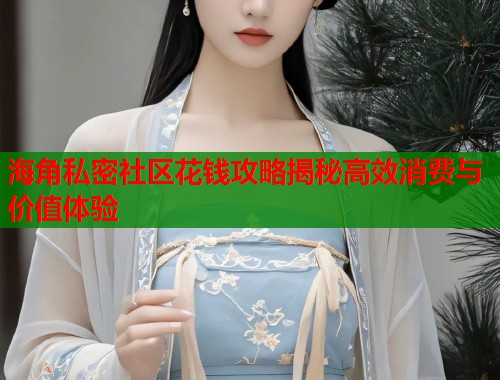 海角私密社区花钱攻略揭秘高效消费与价值体验  第1张