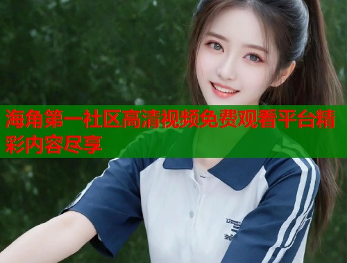 海角第一社区高清视频免费观看平台精彩内容尽享  第1张